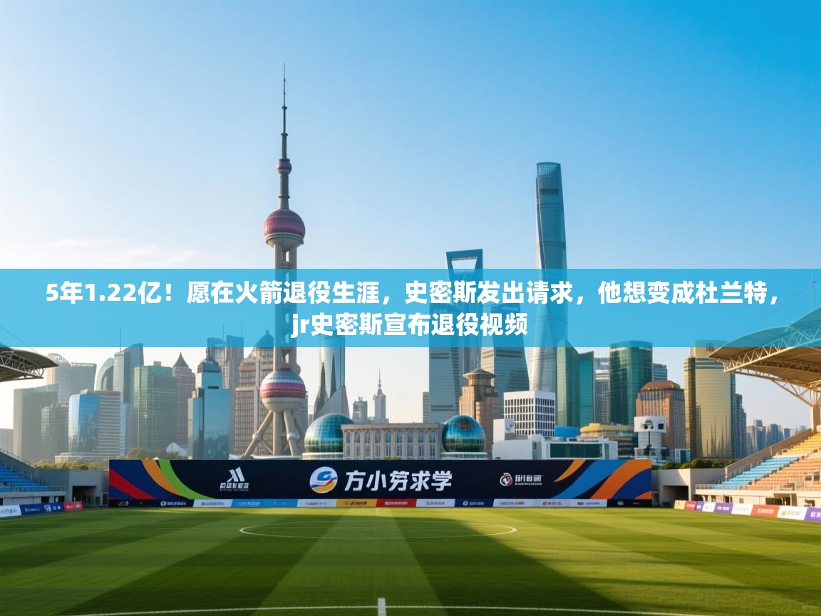 5年1.22亿！愿在火箭退役生涯，史密斯发出请求，他想变成杜兰特，jr史密斯宣布退役视频