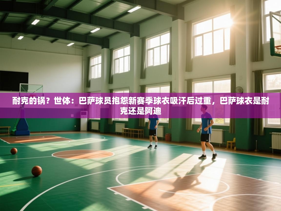 耐克的锅？世体：巴萨球员抱怨新赛季球衣吸汗后过重，巴萨球衣是耐克还是阿迪