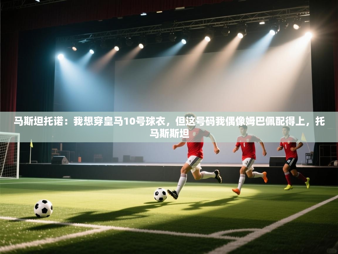 马斯坦托诺：我想穿皇马10号球衣，但这号码我偶像姆巴佩配得上，托马斯斯坦
