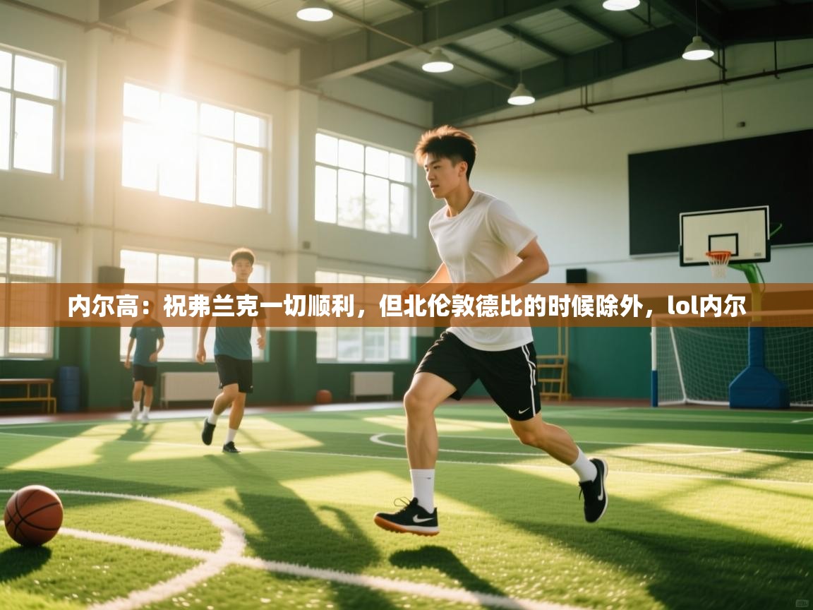 内尔高：祝弗兰克一切顺利，但北伦敦德比的时候除外，lol内尔  第2张