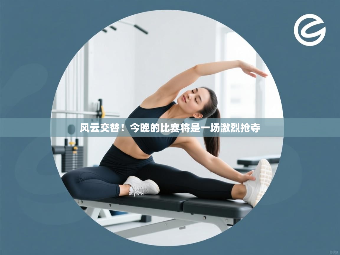 风云交替！今晚的比赛将是一场激烈抢夺