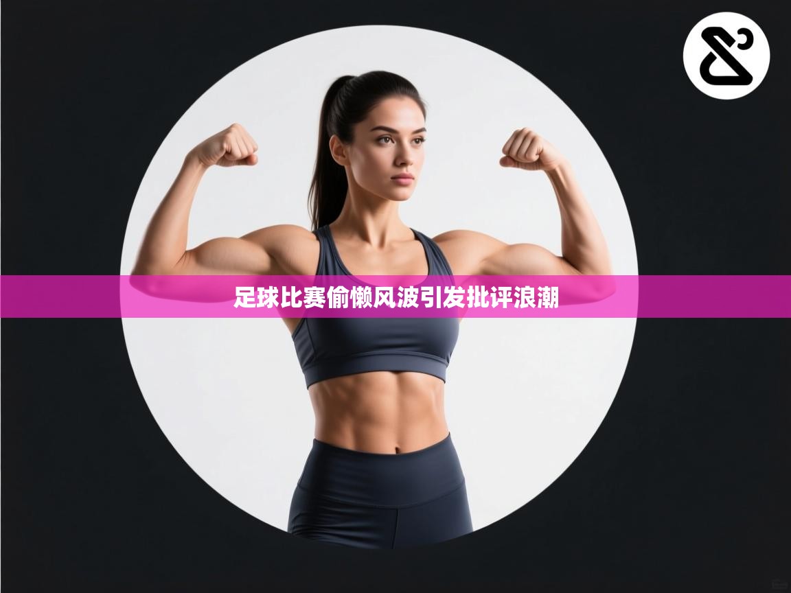 足球比赛偷懒风波引发批评浪潮  第2张