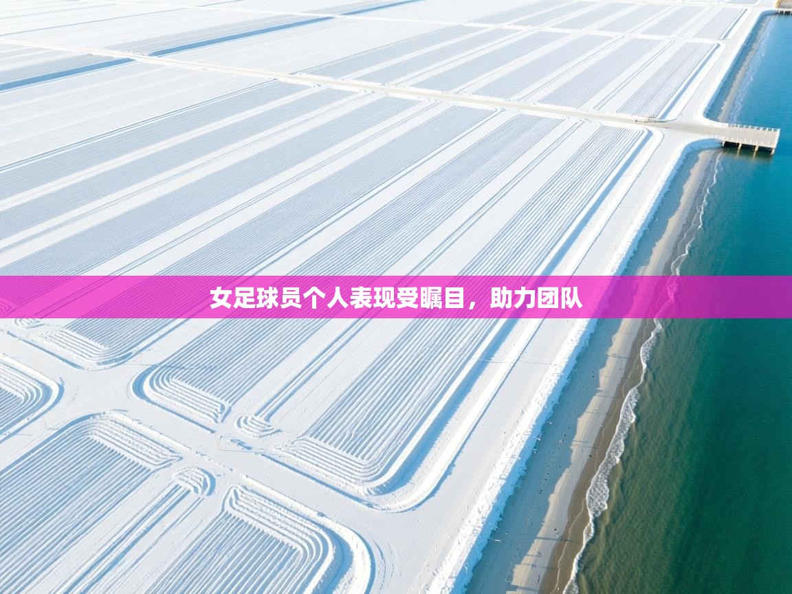 女足球员个人表现受瞩目，助力团队