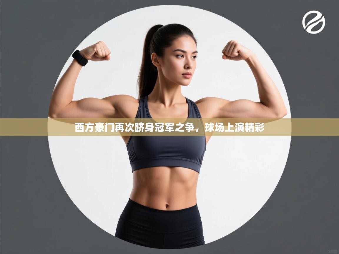 西方豪门再次跻身冠军之争，球场上演精彩